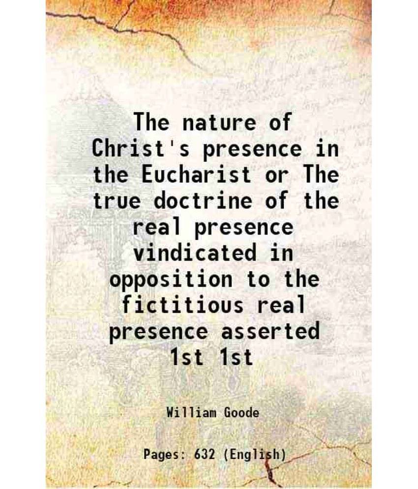     			The Nature Of Christ'S Presence In The Eucharist Or The True Doctrine Of The Real Presence Vindicated In Opposition To Vol. 1st..