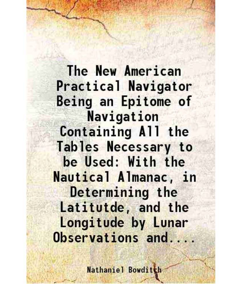 The New American Practical Navigator Being An Epitome Of Navigation Containing All The Tables Necessary To Be Used With The N-.. The New American Practical Navigator Being An Epitome Of Navigation Containing All The Tables Necessary To Be Used With The N-..