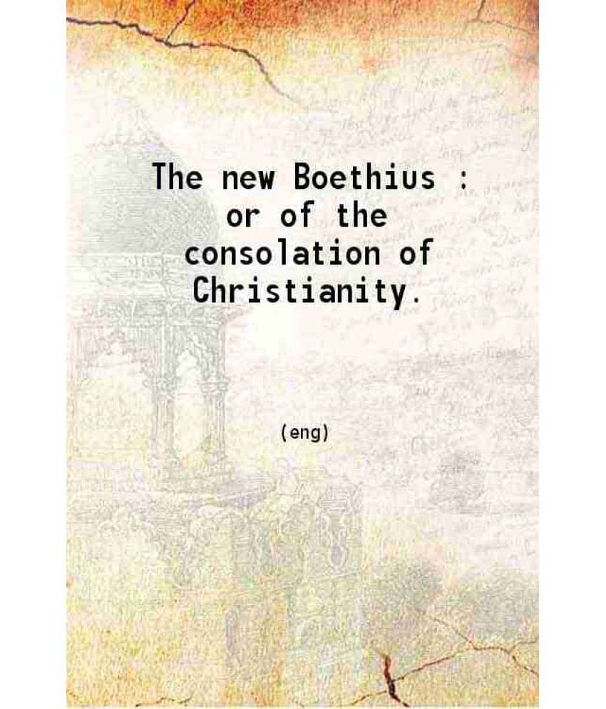 The New Boethius : Or Of The Consolation Of Christianity. 1806 The New Boethius : Or Of The Consolation Of Christianity. 1806