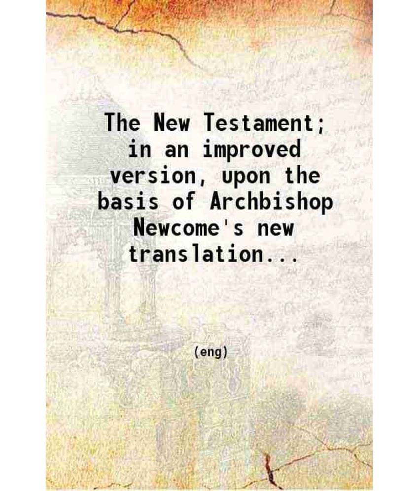 The New Testament In An Improved Version Upon The Basis Of Archbishop Newcome'S New Translation With A Corrected Text And N-.. The New Testament In An Improved Version Upon The Basis Of Archbishop Newcome'S New Translation With A Corrected Text And N-..