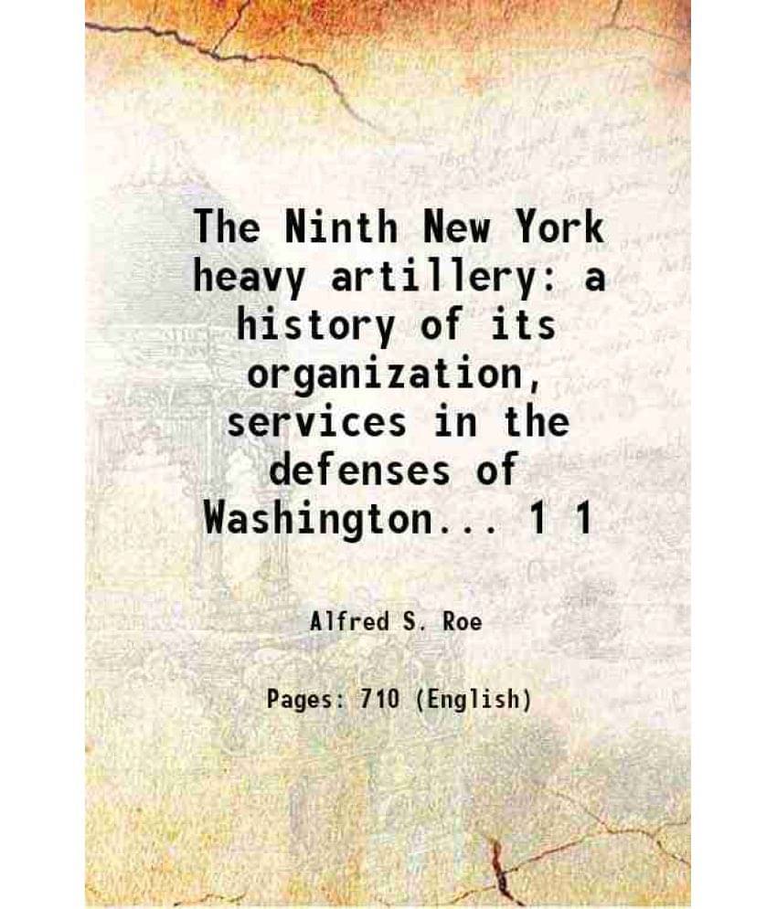 The Ninth New York Heavy Artillery A History Of Its Organization, Services In The Defenses Of Washington... Volume 1 1899 The Ninth New York Heavy Artillery A History Of Its Organization, Services In The Defenses Of Washington... Volume 1 1899