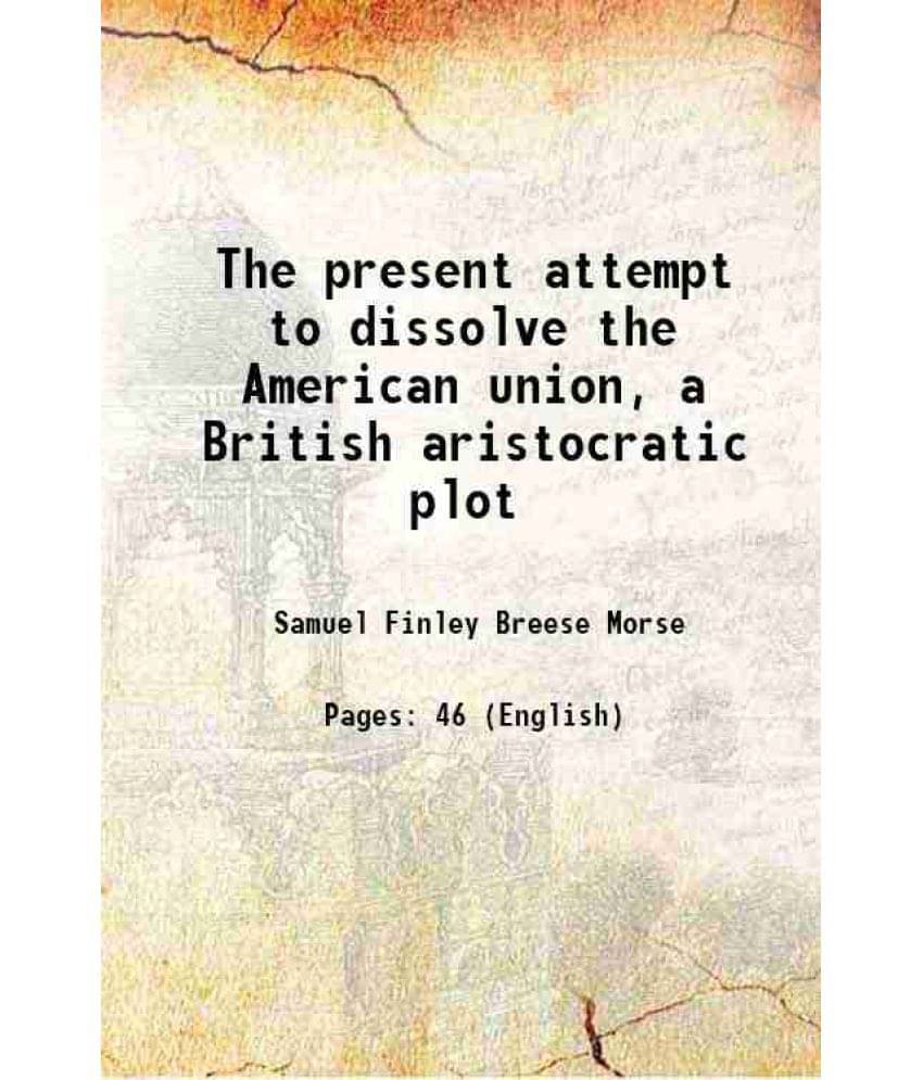 The Present Attempt To Dissolve The American Union, A British Aristocratic Plot 1862 The Present Attempt To Dissolve The American Union, A British Aristocratic Plot 1862