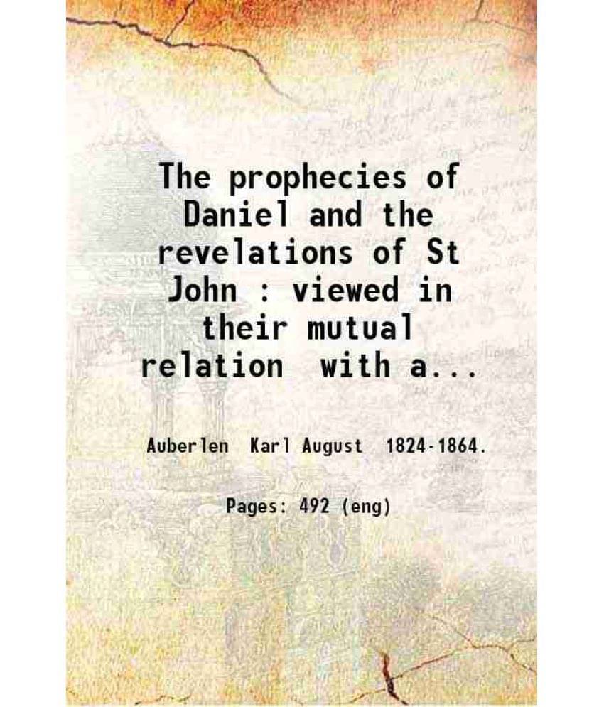 The Prophecies Of Daniel And The Revelations Of St John Viewed In Their Mutual Relation With An Exposition Of The Principal P-.. The Prophecies Of Daniel And The Revelations Of St John Viewed In Their Mutual Relation With An Exposition Of The Principal P-..