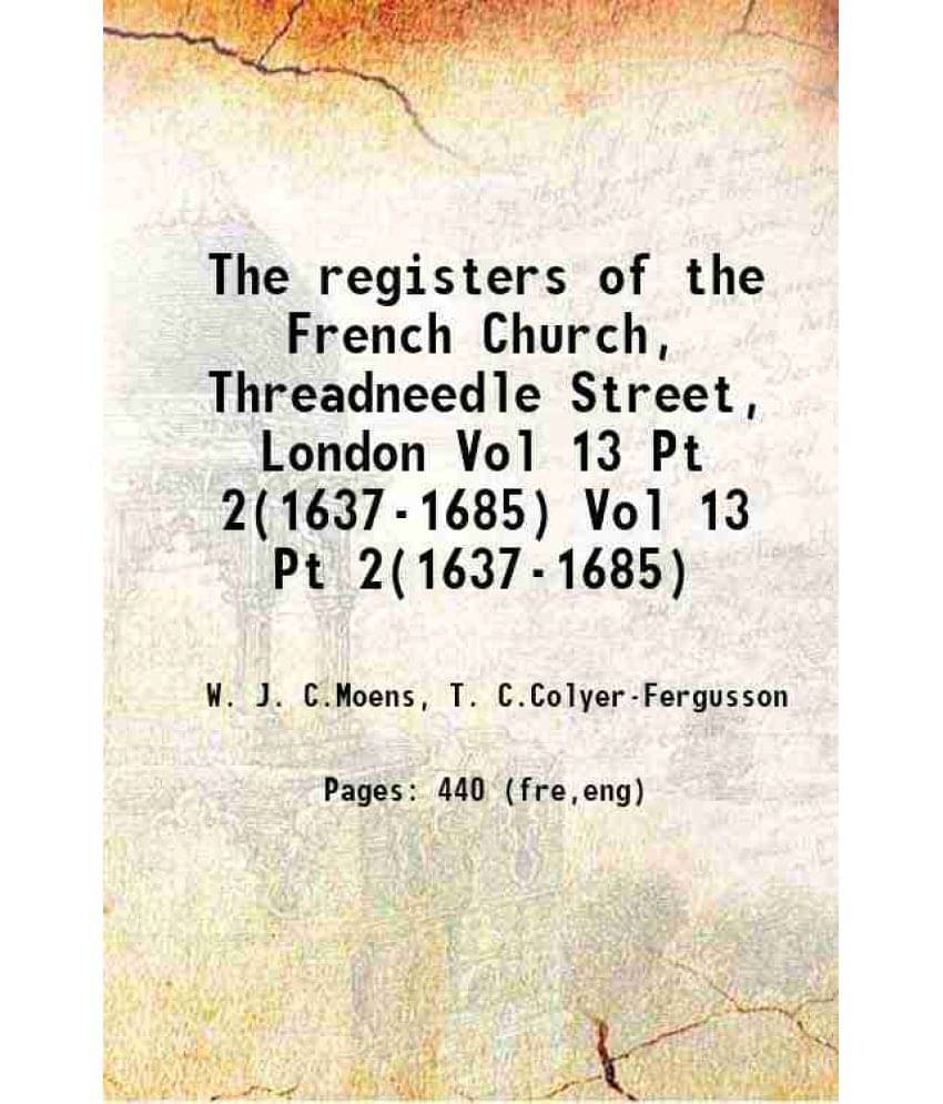 The Registers Of The French Church, Threadneedle Street, London Volume Vol 13 Pt 2(1637-1685) 1899 The Registers Of The French Church, Threadneedle Street, London Volume Vol 13 Pt 2(1637-1685) 1899
