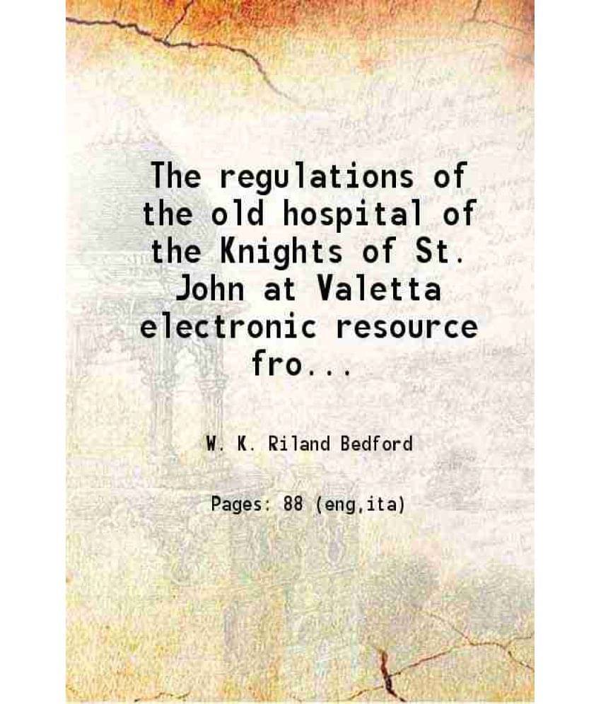 The Regulations Of The Old Hospital Of The Knights Of St. John At Valetta Electronic Resource From A Copy Printed At Rome, An-.. The Regulations Of The Old Hospital Of The Knights Of St. John At Valetta Electronic Resource From A Copy Printed At Rome, An-..