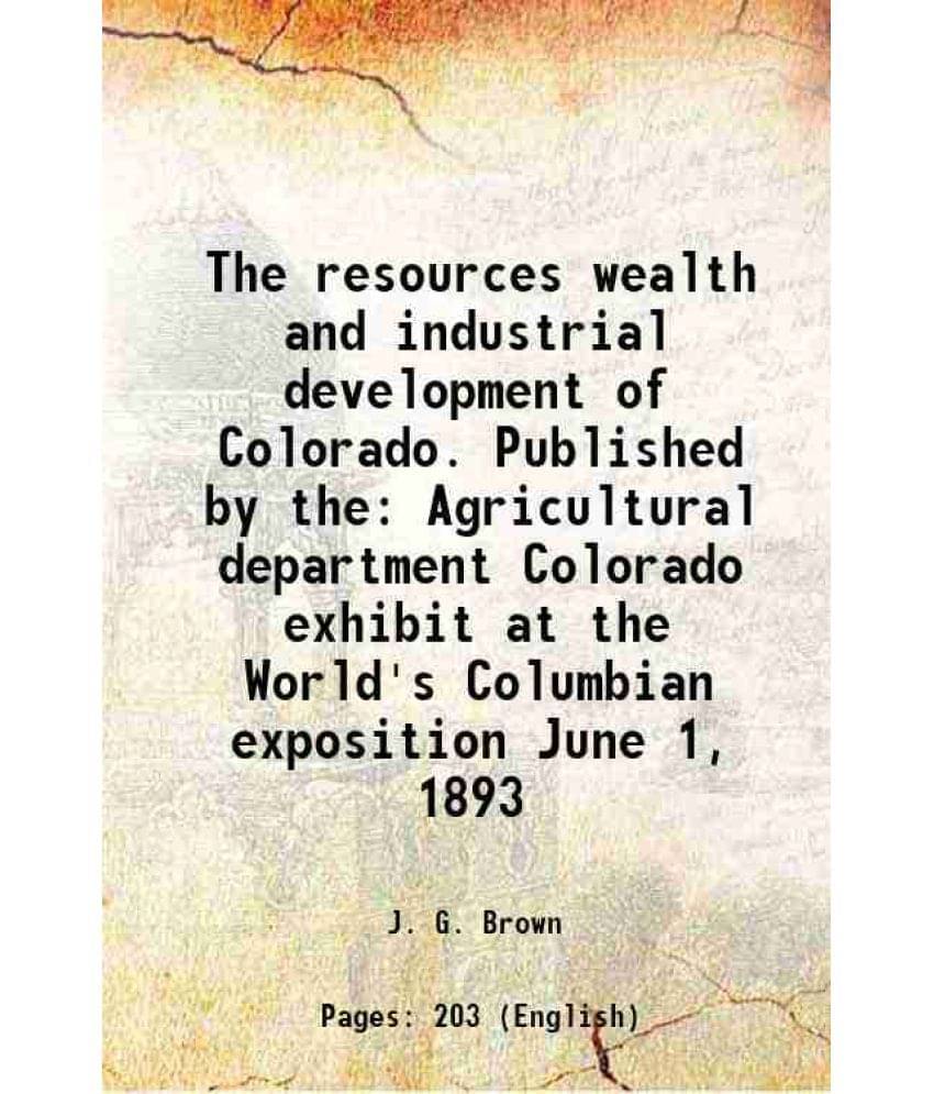 The Resources Wealth And Industrial Development Of Colorado. Published By The Agricultural Department Colorado Exhibit At The-.. The Resources Wealth And Industrial Development Of Colorado. Published By The Agricultural Department Colorado Exhibit At The-..
