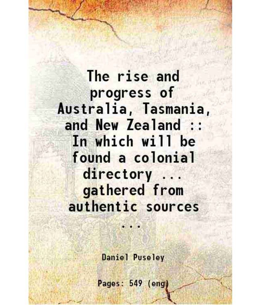 The Rise And Progress Of Australia, Tasmania, And New Zealand : In Which Will Be Found A Colonial Directory ... Gathered From-.. The Rise And Progress Of Australia, Tasmania, And New Zealand : In Which Will Be Found A Colonial Directory ... Gathered From-..