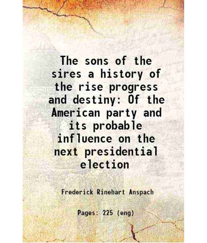 The Sons Of The Sires A History Of The Rise Progress And Destiny Of The American Party And Its Probable Influence On The Next-.. The Sons Of The Sires A History Of The Rise Progress And Destiny Of The American Party And Its Probable Influence On The Next-..
