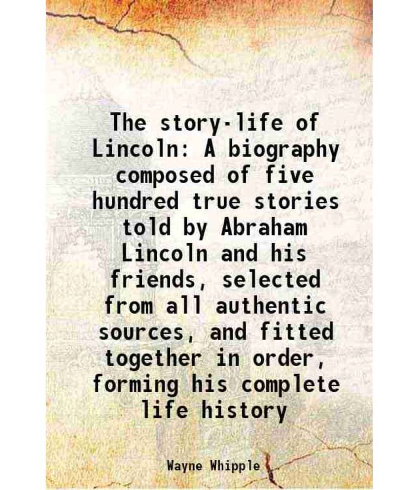 The Story-Life Of Lincoln A Biography Composed Of Five Hundred True Stories Told By Abraham Lincoln And His Friends, Selected-.. The Story-Life Of Lincoln A Biography Composed Of Five Hundred True Stories Told By Abraham Lincoln And His Friends, Selected-..