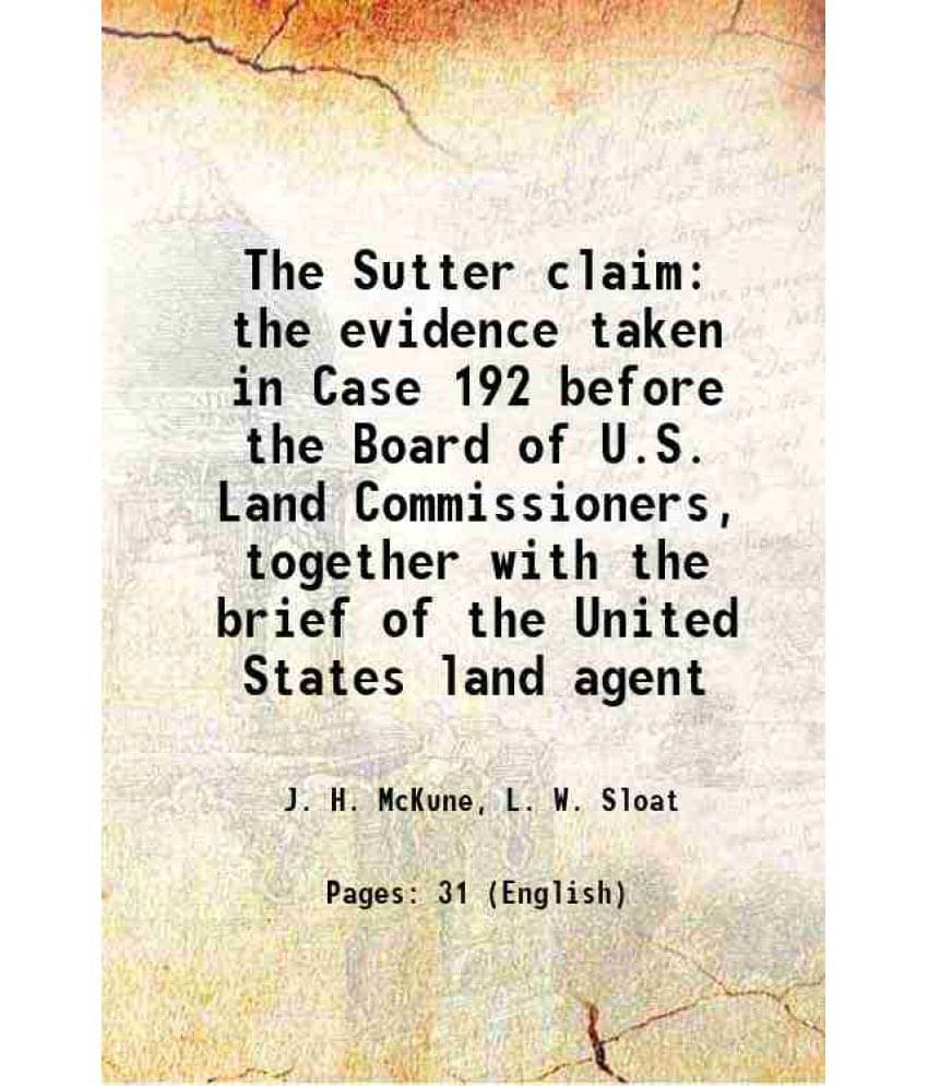 The Sutter Claim The Evidence Taken In Case 192 Before The Board Of U.S. Land Commissioners, Together With The Brief Of The U-.. The Sutter Claim The Evidence Taken In Case 192 Before The Board Of U.S. Land Commissioners, Together With The Brief Of The U-..