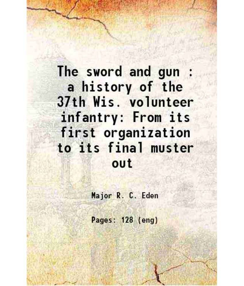 The Sword And Gun : A History Of The 37Th Wis. Volunteer Infantry From Its First Organization To Its Final Muster Out 1865 The Sword And Gun : A History Of The 37Th Wis. Volunteer Infantry From Its First Organization To Its Final Muster Out 1865