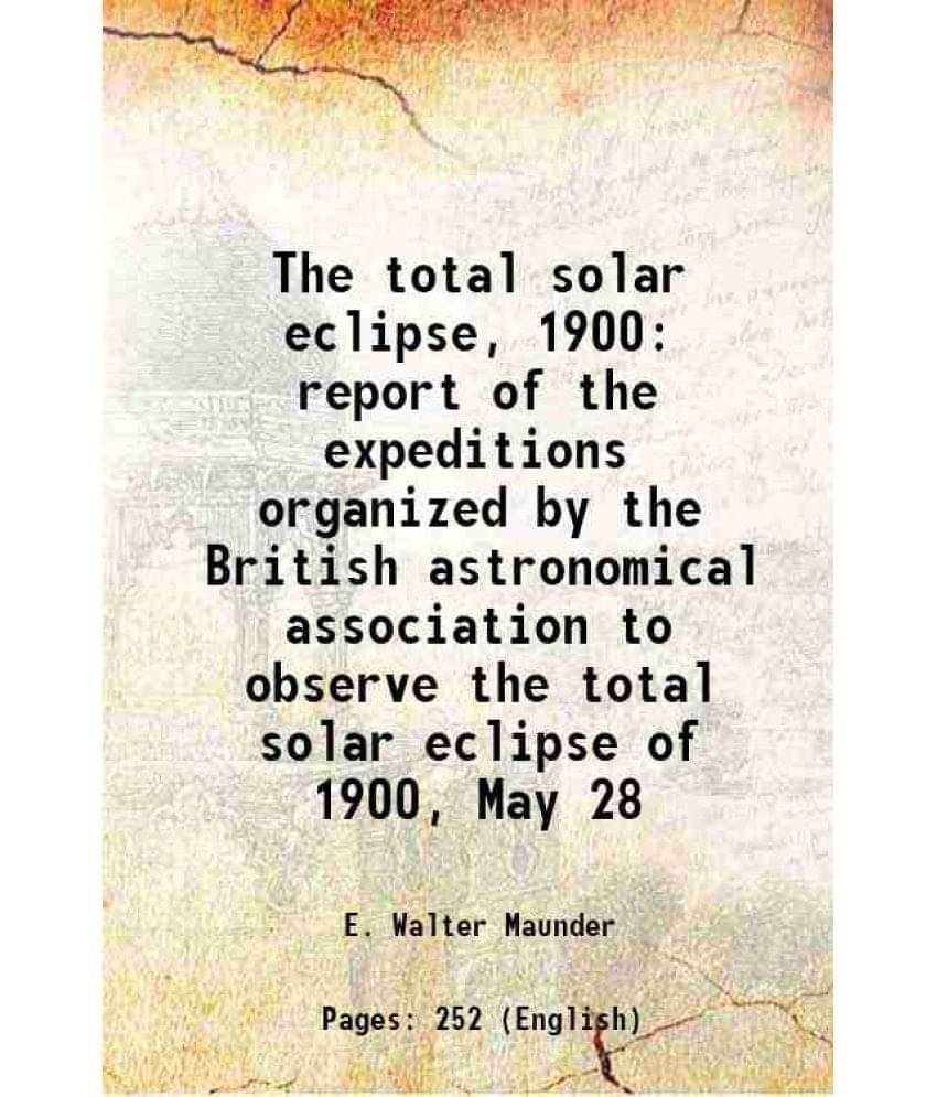 The Total Solar Eclipse, 1900 Report Of The Expeditions Organized By The British Astronomical Association To Observe The Tota-.. The Total Solar Eclipse, 1900 Report Of The Expeditions Organized By The British Astronomical Association To Observe The Tota-..