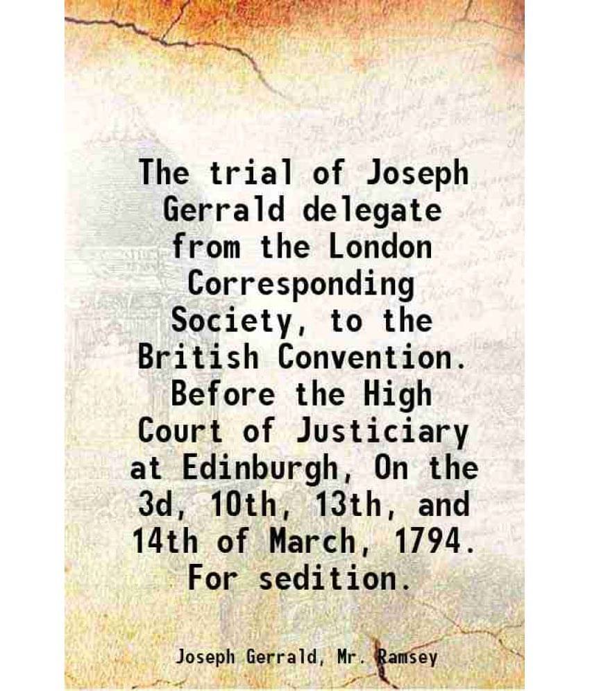 The Trial Of Joseph Gerrald Delegate From The London Corresponding Society, To The British Convention. Before The High Court -.. The Trial Of Joseph Gerrald Delegate From The London Corresponding Society, To The British Convention. Before The High Court -..
