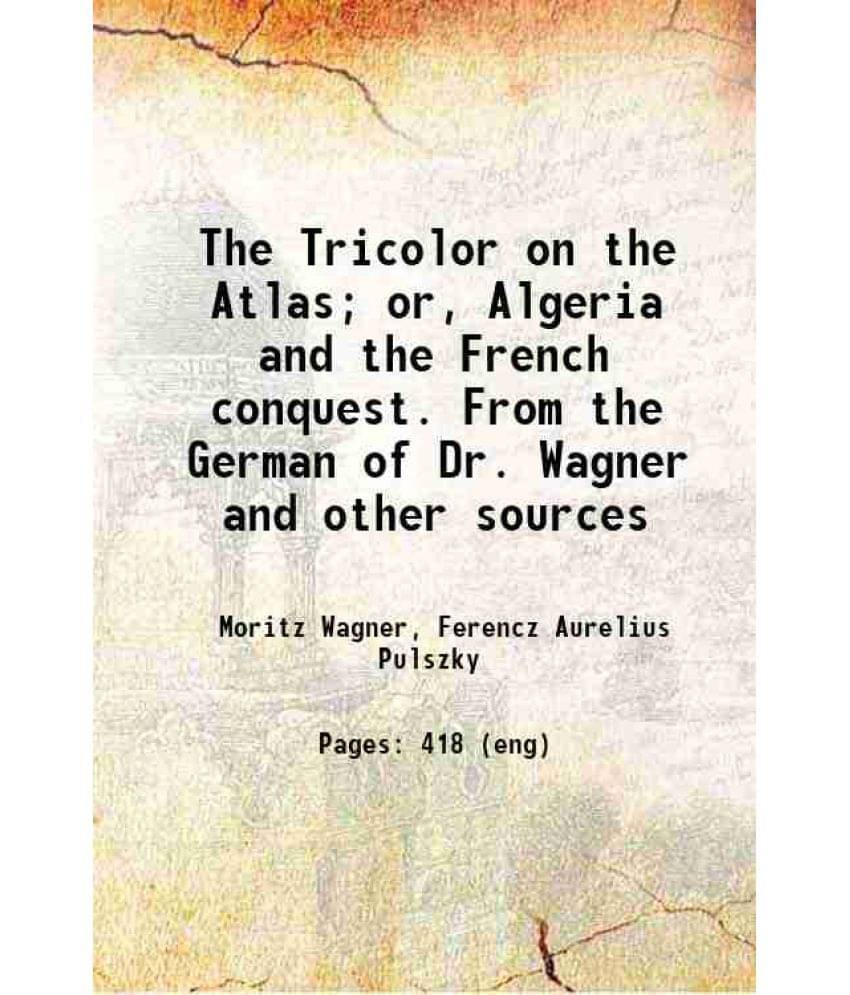 The Tricolor On The Atlas Or, Algeria And The French Conquest. From The German Of Dr. Wagner And Other Sources 1854 The Tricolor On The Atlas Or, Algeria And The French Conquest. From The German Of Dr. Wagner And Other Sources 1854