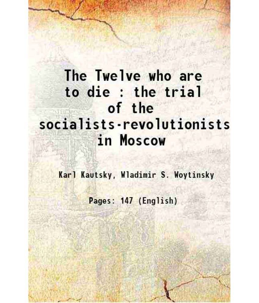The Twelve Who Are To Die : The Trial Of The Socialists-Revolutionists In Moscow 1922 The Twelve Who Are To Die : The Trial Of The Socialists-Revolutionists In Moscow 1922