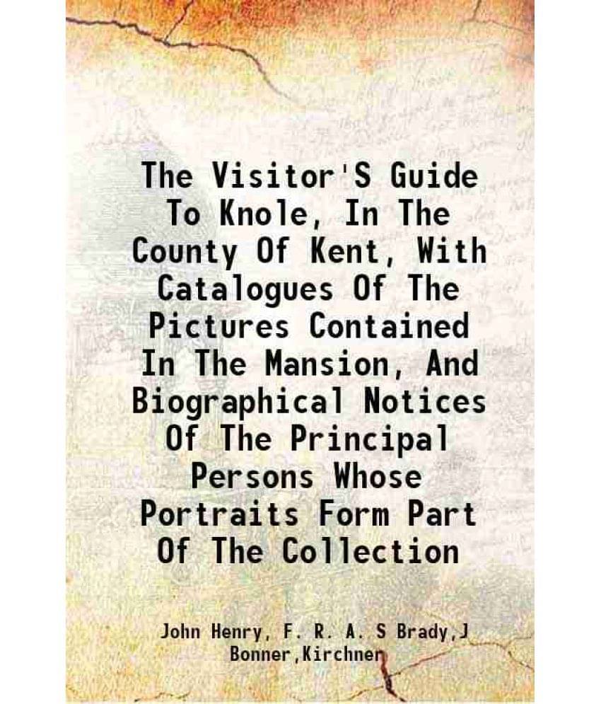 The Visitor'S Guide To Knole, In The County Of Kent, With Catalogues Of The Pictures Contained In The Mansion, And Biographic-.. The Visitor'S Guide To Knole, In The County Of Kent, With Catalogues Of The Pictures Contained In The Mansion, And Biographic-..