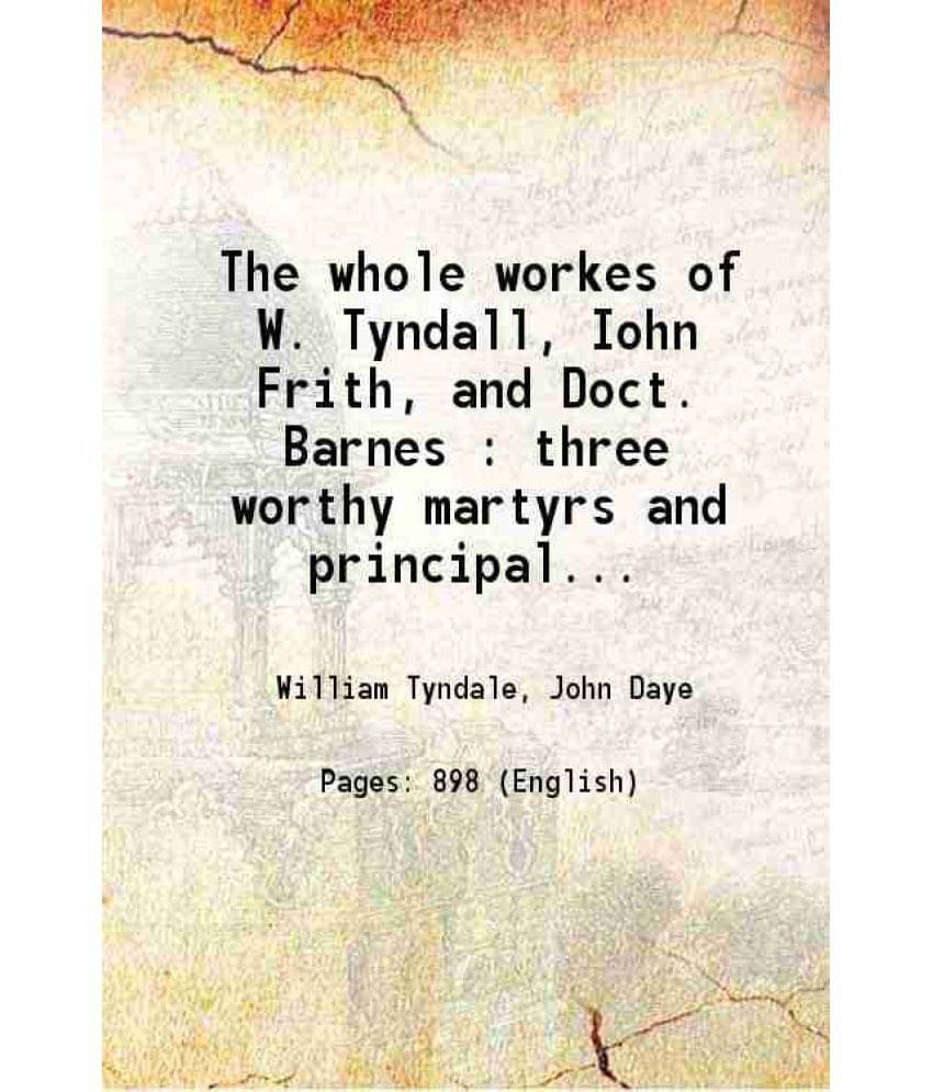 The Whole Workes Of W. Tyndall, Iohn Frith, And Doct. Barnes : Three Worthy Martyrs And Principall Teachers Of This Churche O-.. The Whole Workes Of W. Tyndall, Iohn Frith, And Doct. Barnes : Three Worthy Martyrs And Principall Teachers Of This Churche O-..