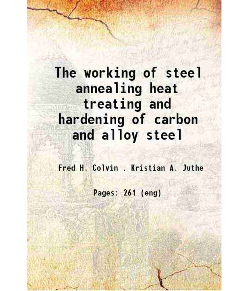 The Working Of Steel Annealing Heat Treating And Hardening Of Carbon And Alloy Steel 1922 The Working Of Steel Annealing Heat Treating And Hardening Of Carbon And Alloy Steel 1922