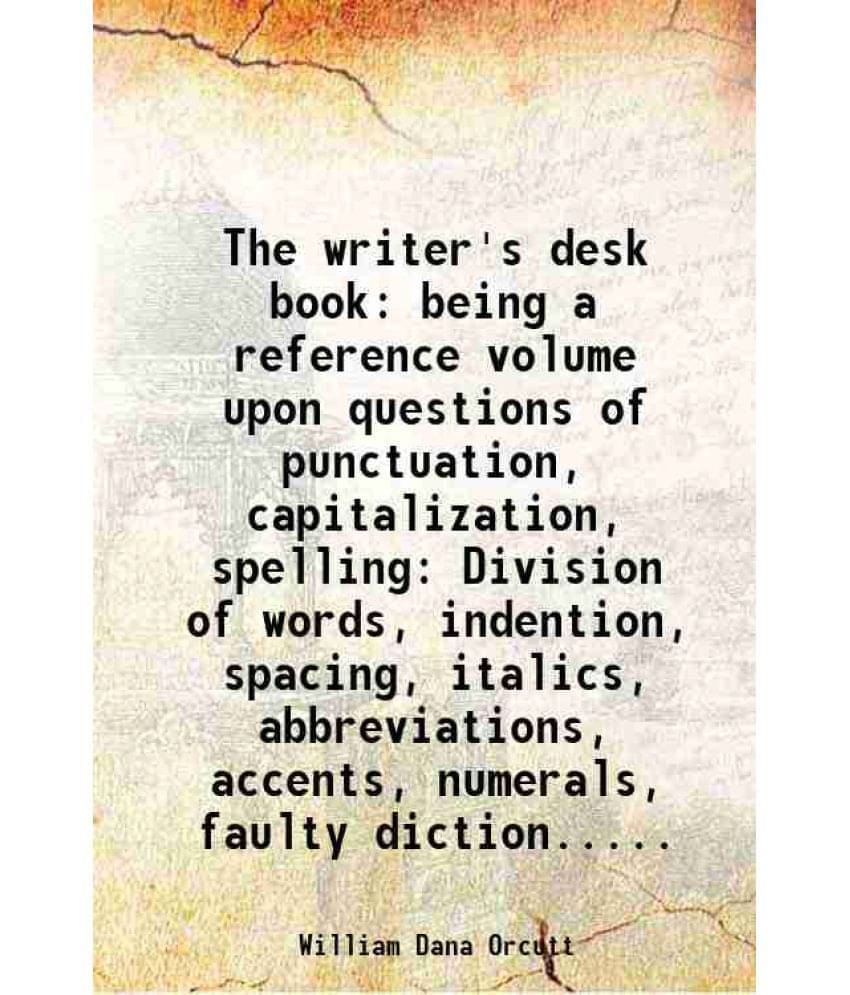 The Writer'S Desk Book: Being A Reference Volume Upon Questions Of Punctuation, Capitalization, Spelling Division Of Words, I-.. The Writer'S Desk Book: Being A Reference Volume Upon Questions Of Punctuation, Capitalization, Spelling Division Of Words, I-..