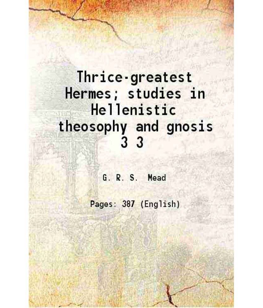 Thrice-Greatest Hermes Studies In Hellenistic Theosophy And Gnosis Volume 3 1906 Thrice-Greatest Hermes Studies In Hellenistic Theosophy And Gnosis Volume 3 1906