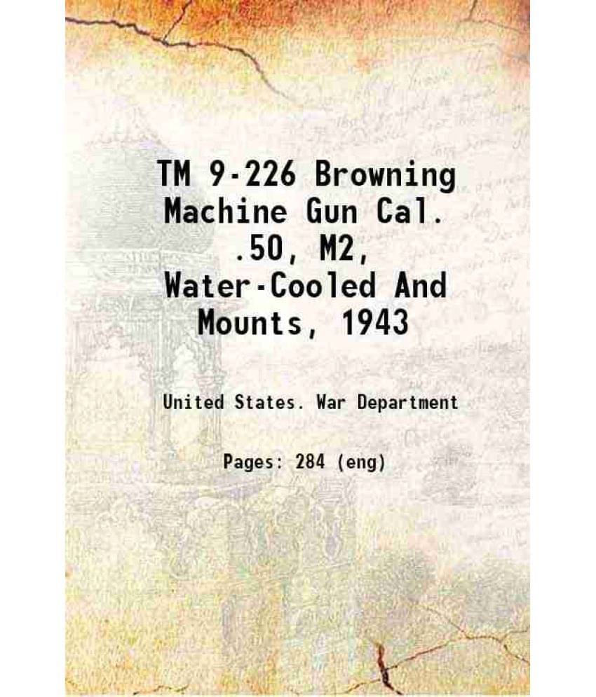 Tm 9-226 Browning Machine Gun Cal. .50, M2, Water-Cooled And Mounts, 1943 1943 Tm 9-226 Browning Machine Gun Cal. .50, M2, Water-Cooled And Mounts, 1943 1943