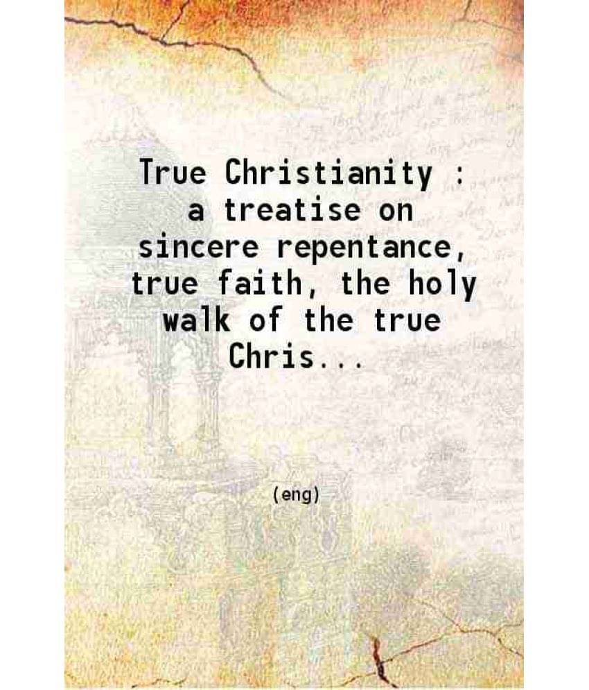 True Christianity: A Treatise On Sincere Repentance True Faith The Holy Walk Of The True Christian Etc. 1868 True Christianity: A Treatise On Sincere Repentance True Faith The Holy Walk Of The True Christian Etc. 1868