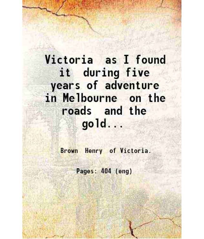Victoria As I Found It During Five Years Of Adventure, In Melbourne On The Roads And The Gold Fields With An Account Of Quar-.. Victoria As I Found It During Five Years Of Adventure, In Melbourne On The Roads And The Gold Fields With An Account Of Quar-..
