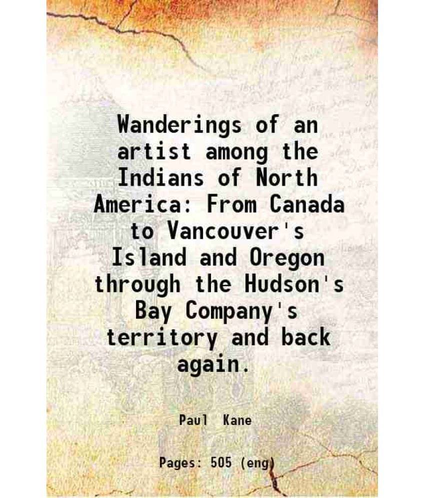 Wanderings Of An Artist Among The Indians Of North America From Canada To Vancouver'S Island And Oregon Through The Hudson'S -.. Wanderings Of An Artist Among The Indians Of North America From Canada To Vancouver'S Island And Oregon Through The Hudson'S -..