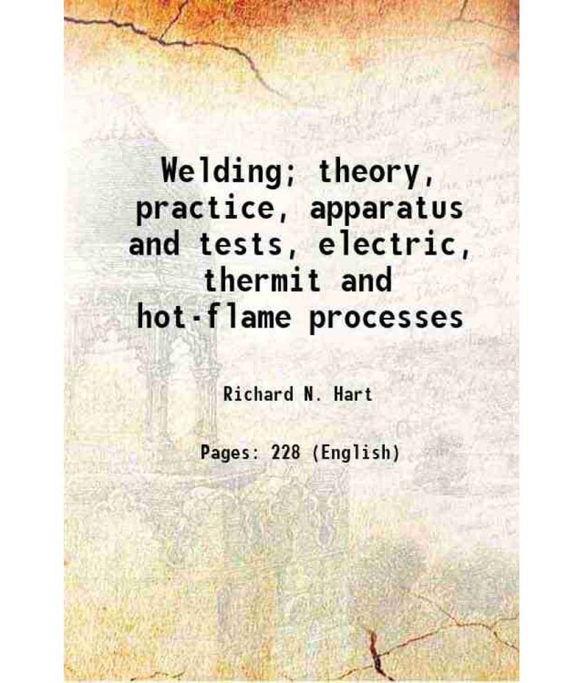 Welding Theory, Practice, Apparatus And Tests, Electric, Thermit And Hot-Flame Processes 1914 Welding Theory, Practice, Apparatus And Tests, Electric, Thermit And Hot-Flame Processes 1914