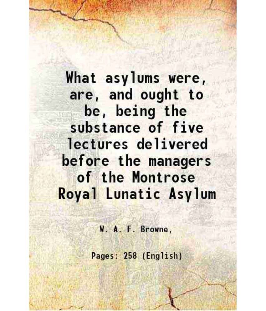 What Asylums Were, Are, And Ought To Be, Being The Substance Of Five Lectures Delivered Before The Managers Of The Montrose R-.. What Asylums Were, Are, And Ought To Be, Being The Substance Of Five Lectures Delivered Before The Managers Of The Montrose R-..
