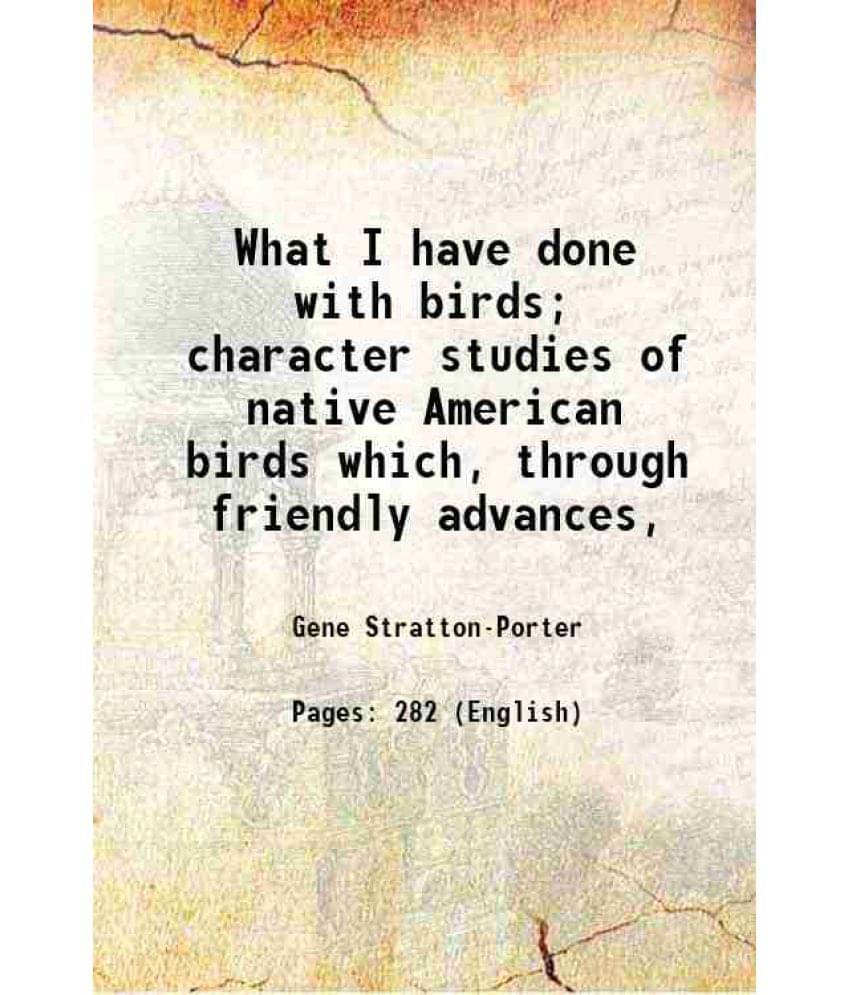 What I Have Done With Birds Character Studies Of Native American Birds Which, Through Friendly Advances, 1907 What I Have Done With Birds Character Studies Of Native American Birds Which, Through Friendly Advances, 1907