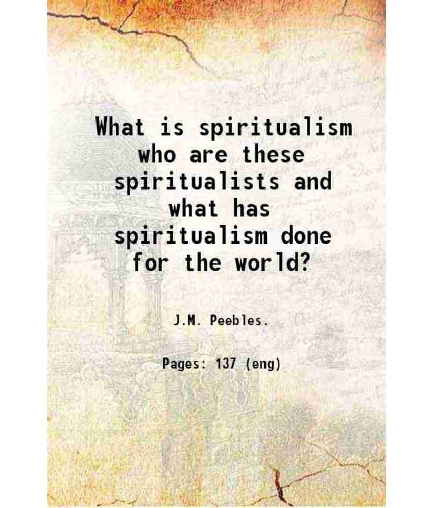 What Is Spiritualism Who Are These Spiritualists And What Has Spiritualism Done For The World? 1903 What Is Spiritualism Who Are These Spiritualists And What Has Spiritualism Done For The World? 1903