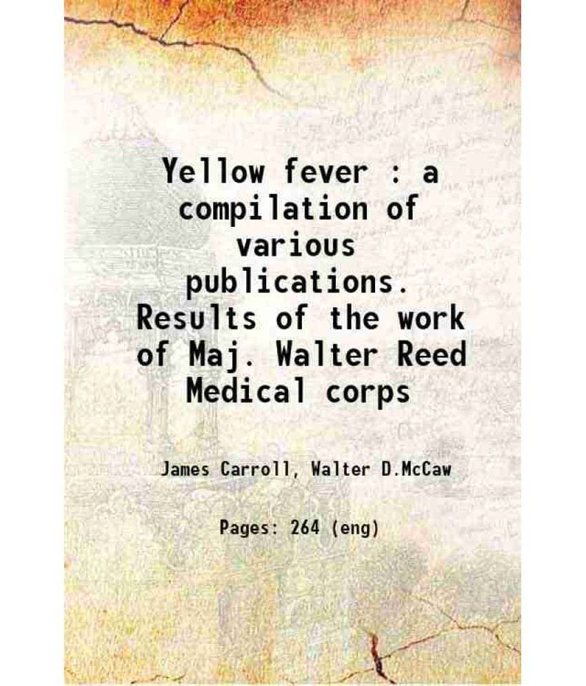 Yellow Fever : A Compilation Of Various Publications. Results Of The Work Of Maj. Walter Reed Medical Corps 1911 Yellow Fever : A Compilation Of Various Publications. Results Of The Work Of Maj. Walter Reed Medical Corps 1911