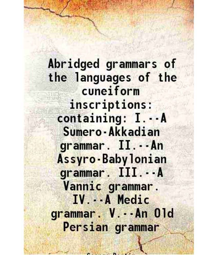 Abridged Grammars Of The Languages Of The Cuneiform Inscriptions Containing: I.--A Sumero-Akkadian Grammar. Ii.--An Assyro-Ba-.. Abridged Grammars Of The Languages Of The Cuneiform Inscriptions Containing: I.--A Sumero-Akkadian Grammar. Ii.--An Assyro-Ba-..