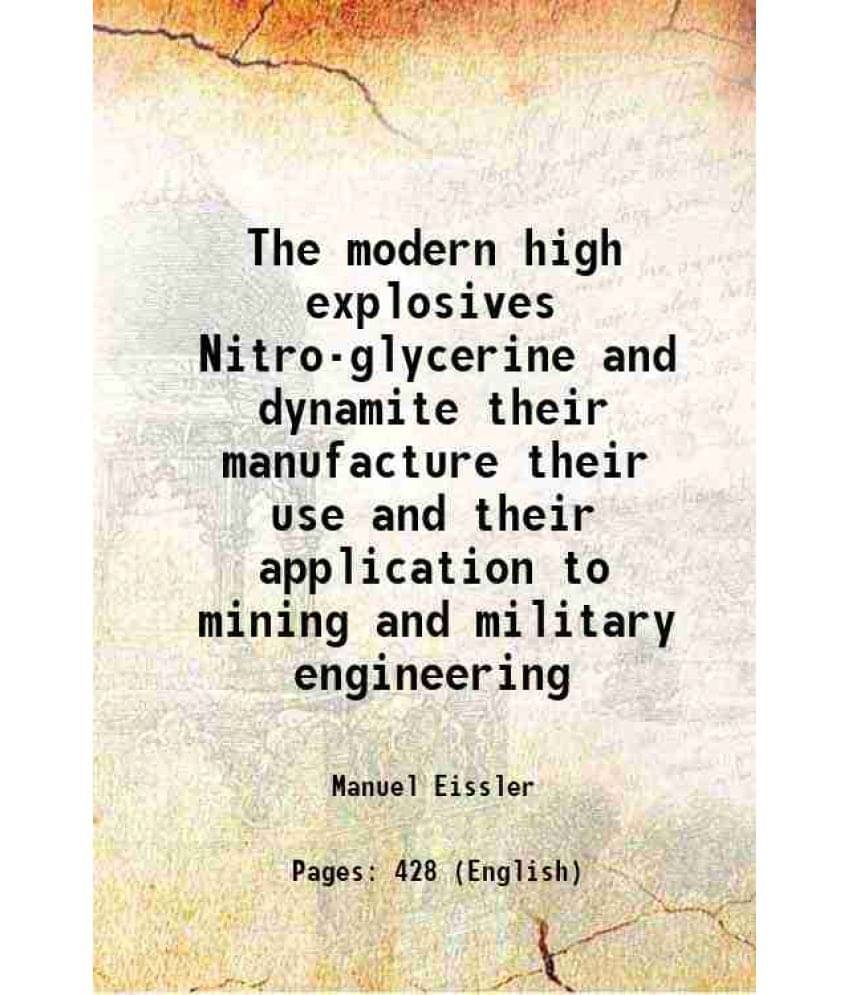 The Modern High Explosives Nitro-Glycerine And Dynamite Their Manufacture Their Use And Their Application To Mining And Milit-.. The Modern High Explosives Nitro-Glycerine And Dynamite Their Manufacture Their Use And Their Application To Mining And Milit-..