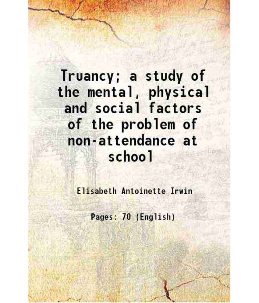 Truancy A Study Of The Mental, Physical And Social Factors Of The Problem Of Non-Attendance At School 1915 Truancy A Study Of The Mental, Physical And Social Factors Of The Problem Of Non-Attendance At School 1915