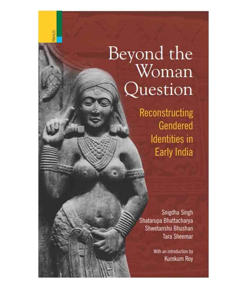 Beyond The Woman Question: - Reconstructing Gendered Identities In Early India     			Beyond The Woman Question: - Reconstructing Gendered Identities In Early India