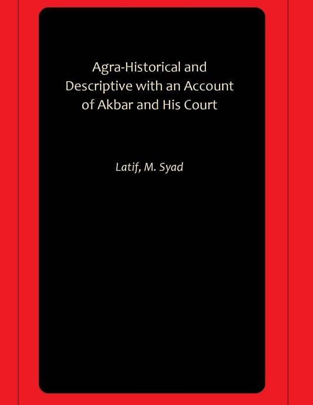     			Agra-Historical and Descriptive with an Account of Akbar and His Court