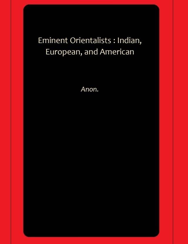 Eminent Orientalists : Indian, European, and American Eminent Orientalists : Indian, European, and American