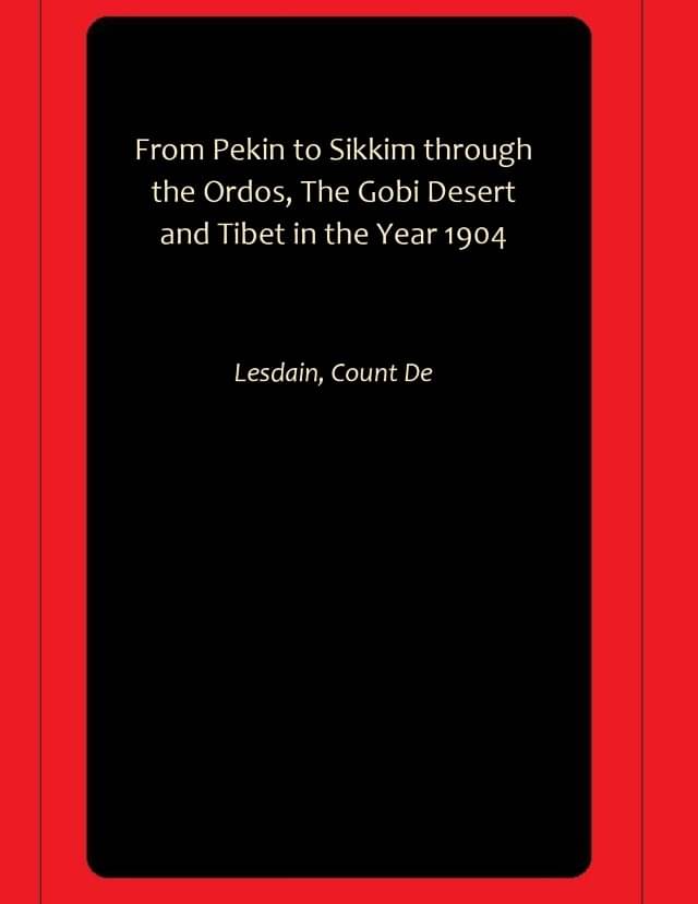From Pekin to Sikkim through the Ordos, The Gobi Desert and Tibet in the Year 1904 From Pekin to Sikkim through the Ordos, The Gobi Desert and Tibet in the Year 1904