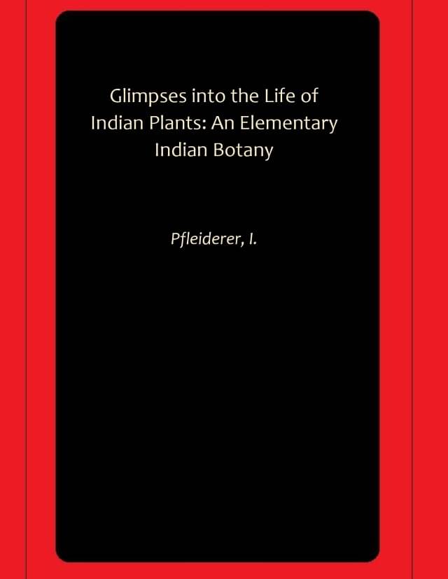 Glimpses into the Life of Indian Plants: An Elementary Indian Botany Glimpses into the Life of Indian Plants: An Elementary Indian Botany