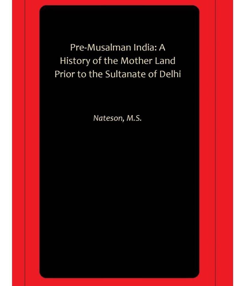 Pre-Musalman India: A History of the Mother Land Prior to the Sultanate of Delhi Pre-Musalman India: A History of the Mother Land Prior to the Sultanate of Delhi