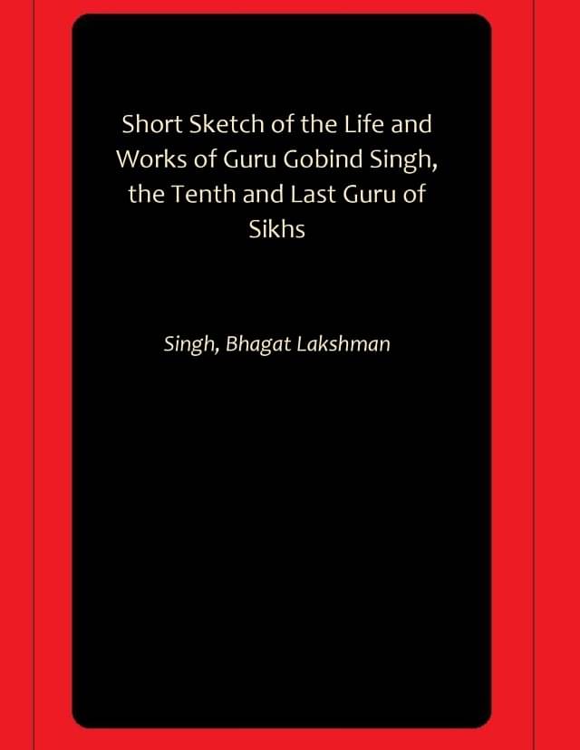 Short Sketch of the Life and Works of Guru Gobind Singh, the Tenth and Last Guru of Sikhs Short Sketch of the Life and Works of Guru Gobind Singh, the Tenth and Last Guru of Sikhs