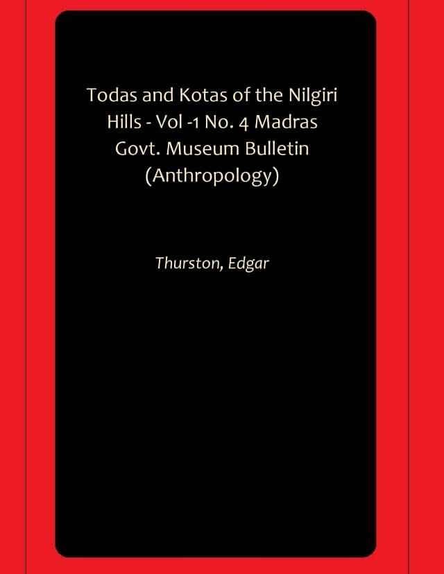 Todas and Kotas of the Nilgiri Hills - Vol -1 No. 4 Madras Govt. Museum Bulletin (Anthropology) Todas and Kotas of the Nilgiri Hills - Vol -1 No. 4 Madras Govt. Museum Bulletin (Anthropology)