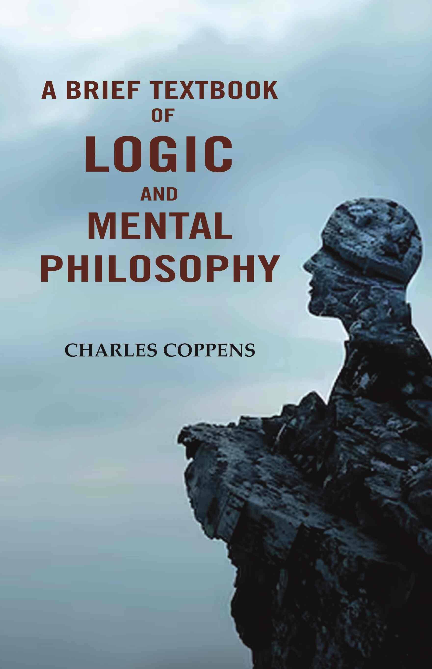 A Brief Textbook of Logic and Mental Philosophy A Brief Textbook of Logic and Mental Philosophy