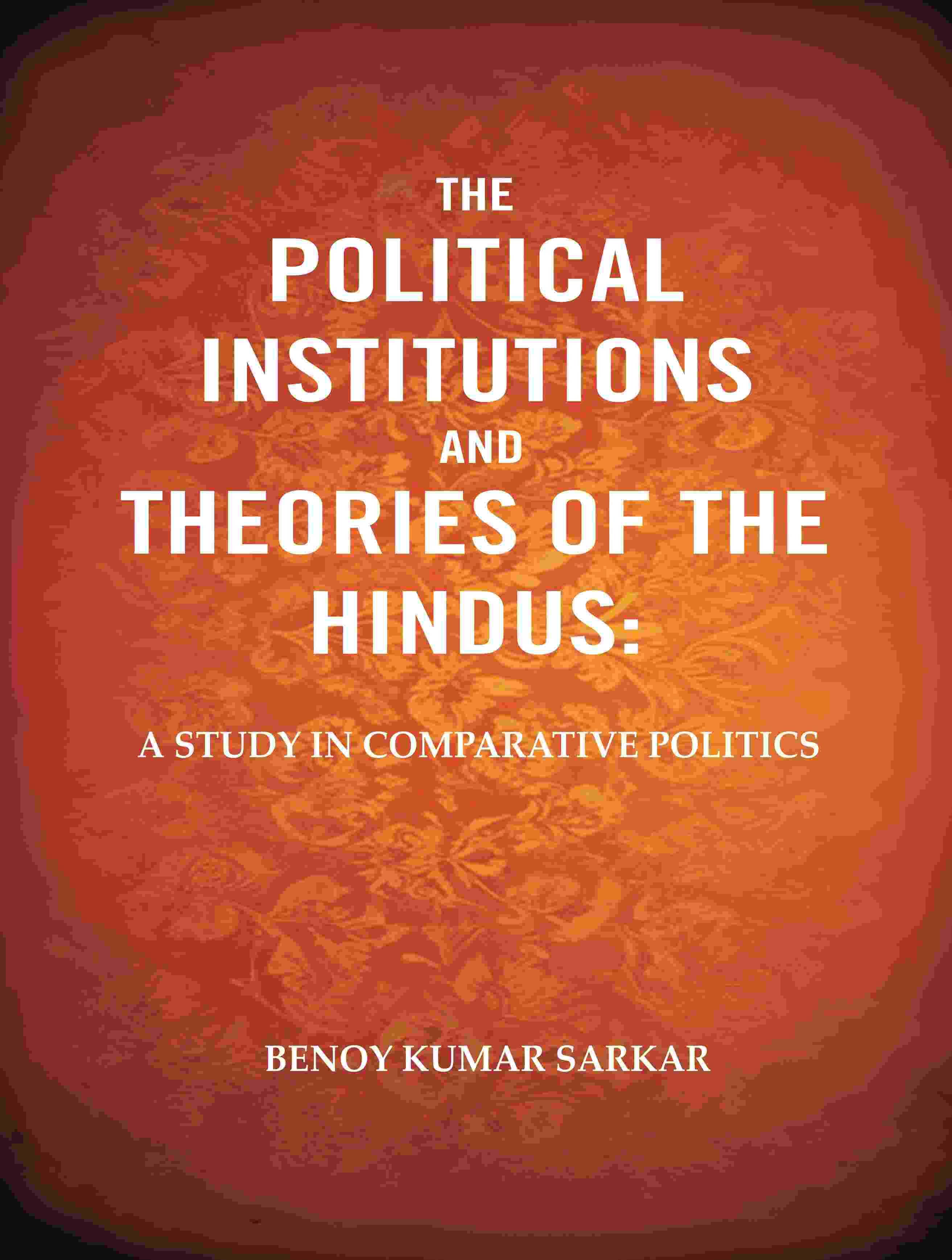The Political Institutions and Theories of the Hindus: A Study in Comparative Politics The Political Institutions and Theories of the Hindus: A Study in Comparative Politics