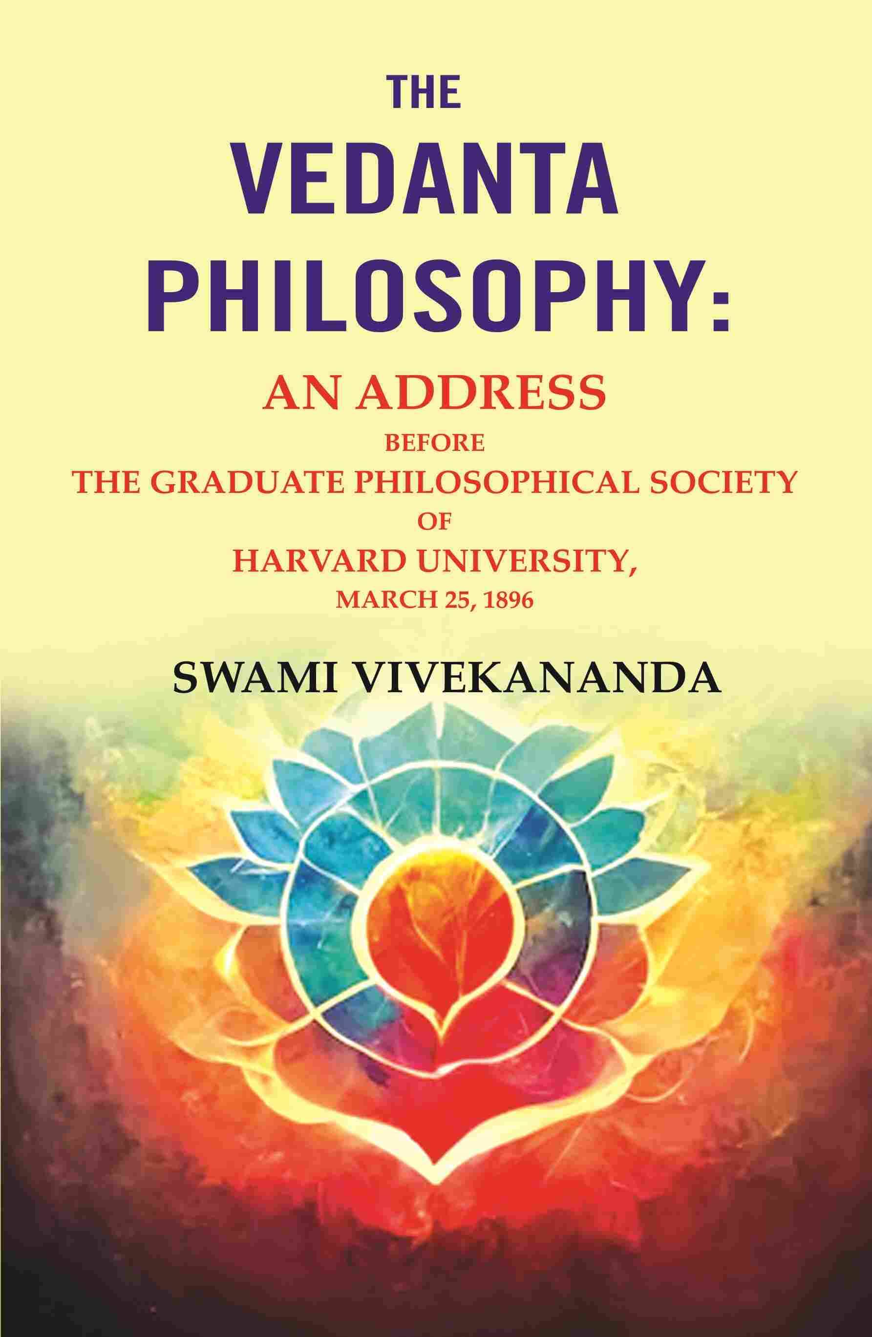 The Vedanta Philosophy: An Address Before the Graduate Philosophical Society of Harvard University, March 25, 1896     			The Vedanta Philosophy: An Address Before the Graduate Philosophical Society of Harvard University, March 25, 1896