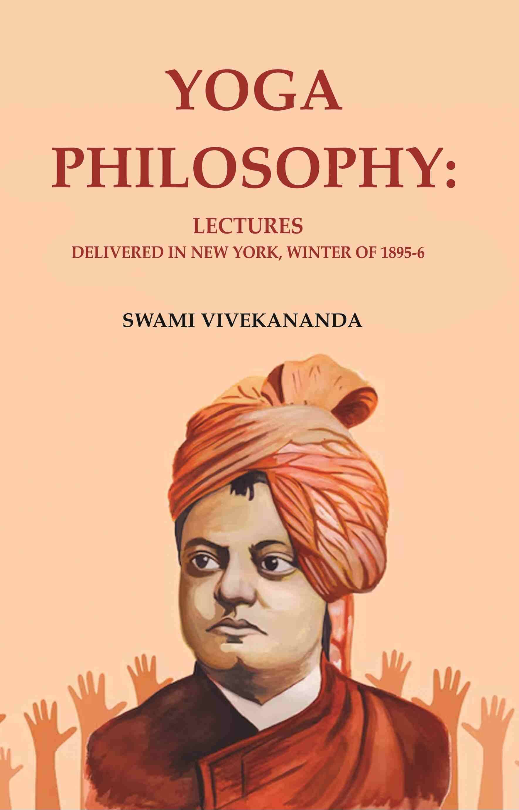 Yoga Philosophy: Lectures Delivered in New York, Winter of 1895-6 Yoga Philosophy: Lectures Delivered in New York, Winter of 1895-6