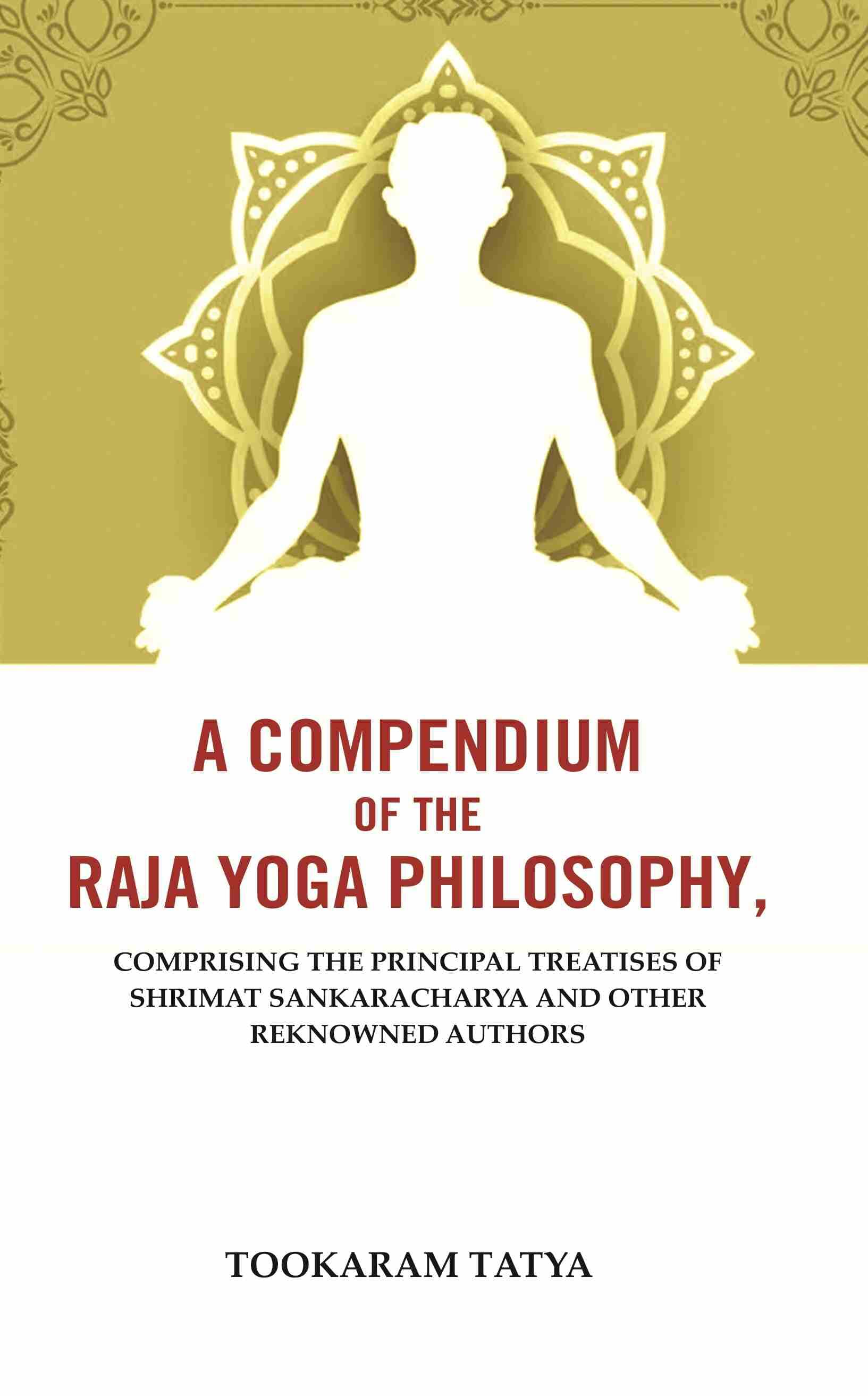 A Compendium of the Raja Yoga Philosophy: Comprising the Principal Treatises of Shrimat Sankaracharya and Other Reknowned Authors A Compendium of the Raja Yoga Philosophy: Comprising the Principal Treatises of Shrimat Sankaracharya and Other Reknowned Authors