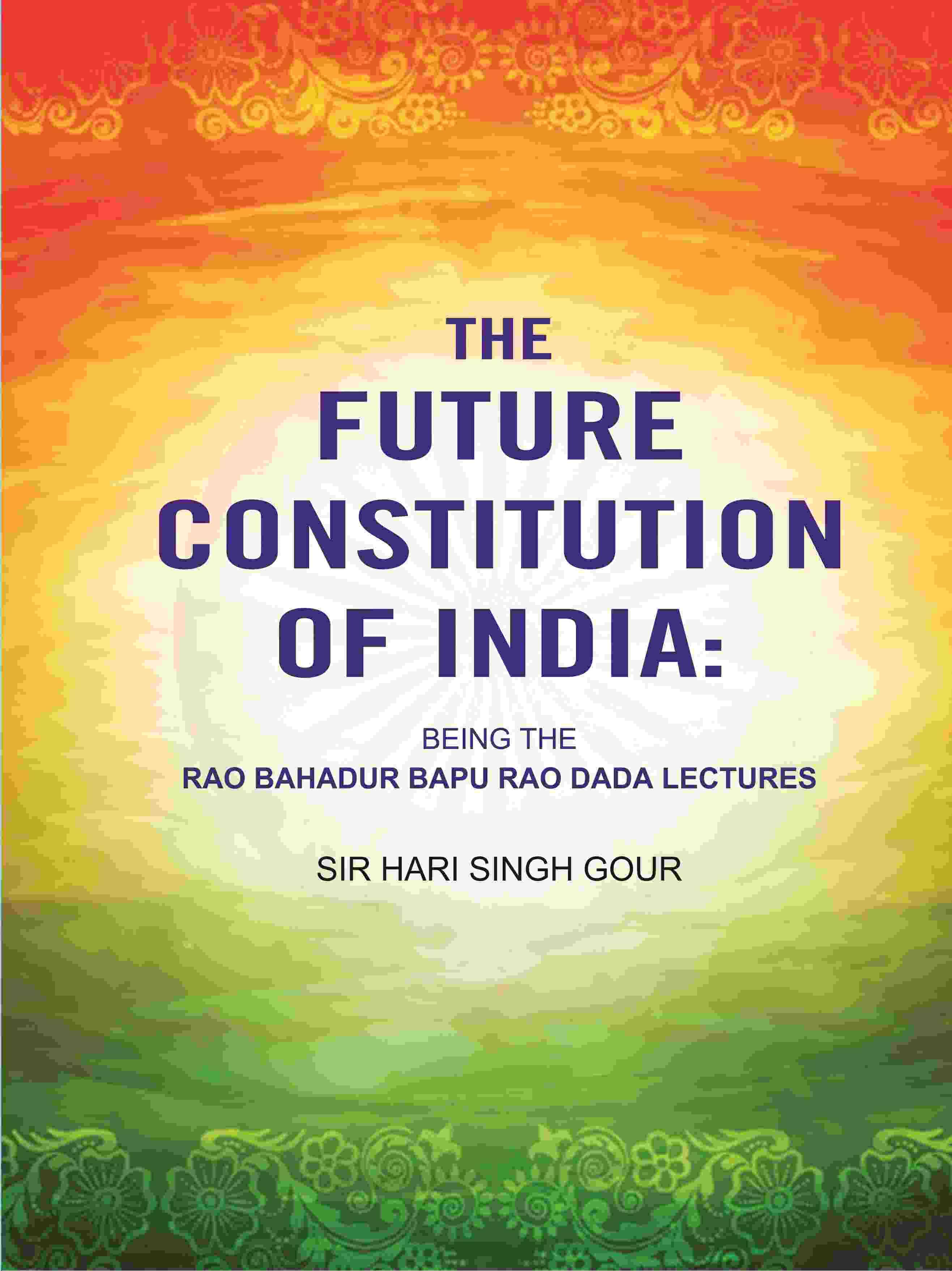 The Future Constitution of India: Being the Rao Bahadur Bapu Rao Dada Lectures The Future Constitution of India: Being the Rao Bahadur Bapu Rao Dada Lectures